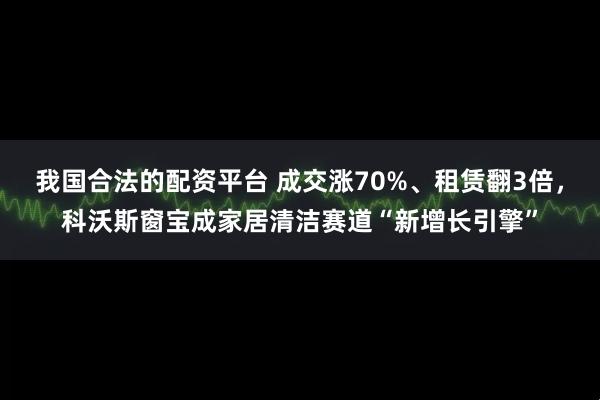 我国合法的配资平台 成交涨70%、租赁翻3倍，科沃斯窗宝成家居清洁赛道“新增长引擎”