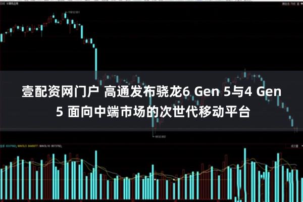 壹配资网门户 高通发布骁龙6 Gen 5与4 Gen 5 面向中端市场的次世代移动平台