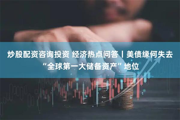 炒股配资咨询投资 经济热点问答丨美债缘何失去“全球第一大储备资产”地位