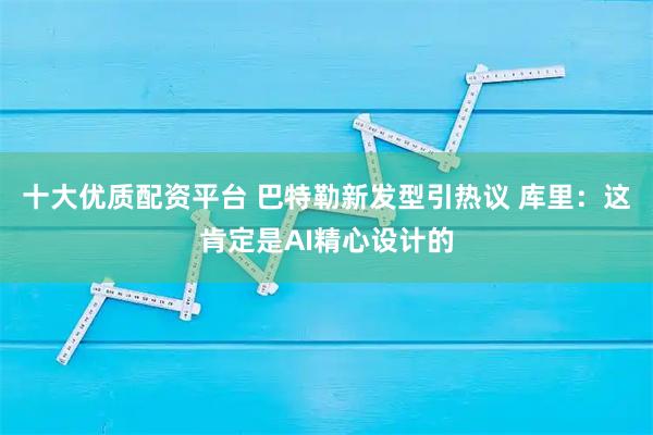 十大优质配资平台 巴特勒新发型引热议 库里:这肯定是AI精心设计的