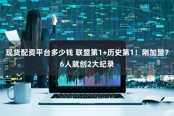 现货配资平台多少钱 联盟第1+历史第1！刚加盟76人就创2大纪录