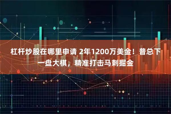 杠杆炒股在哪里申请 2年1200万美金！普总下一盘大棋，精准打击马刺掘金