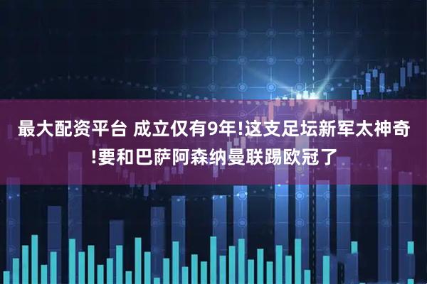 最大配资平台 成立仅有9年!这支足坛新军太神奇!要和巴萨阿森纳曼联踢欧冠了