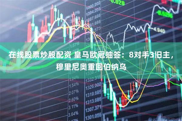 在线股票炒股配资 皇马欧冠抽签：8对手3旧主，穆里尼奥重回伯纳乌